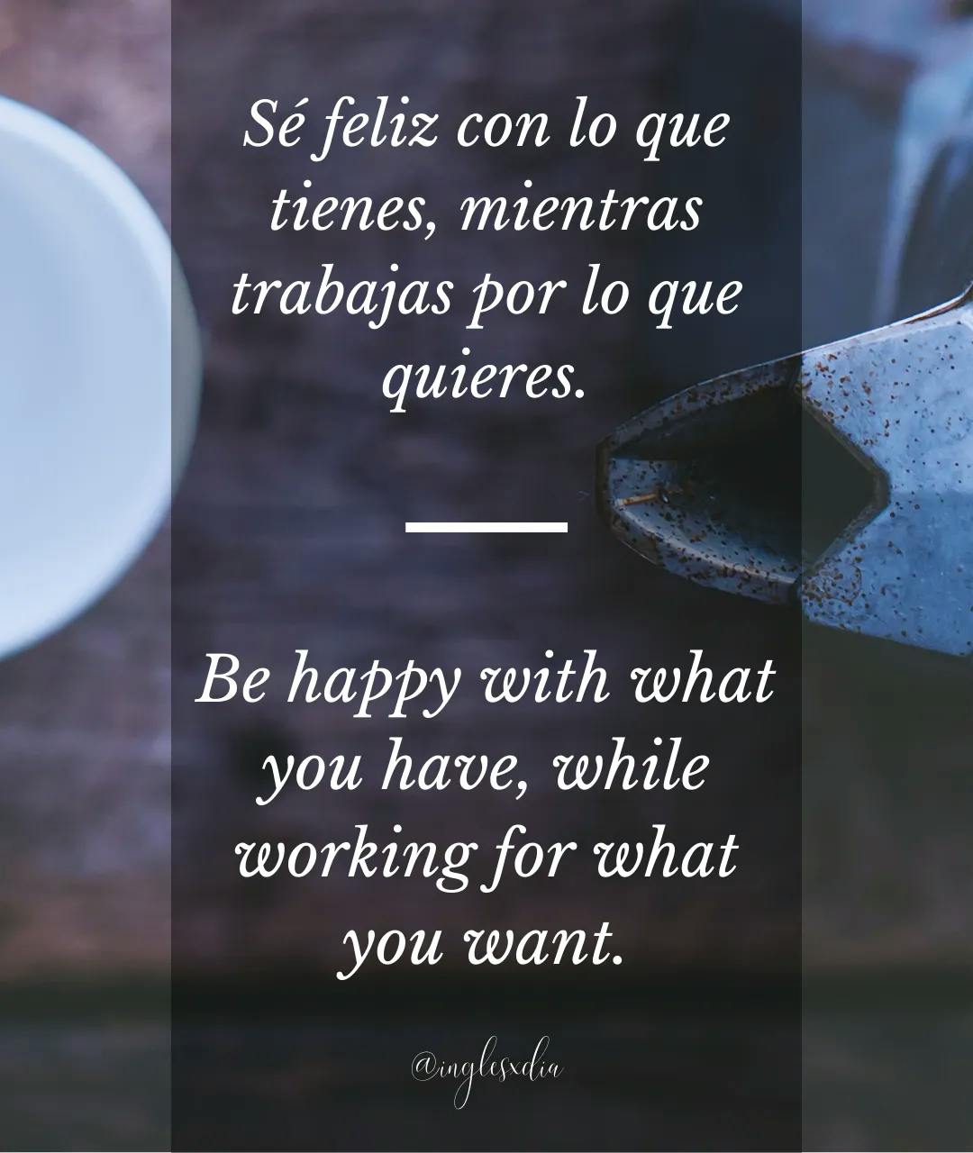 Frases motivadoras en inglés: Be happy with what you have, while working for what you want.