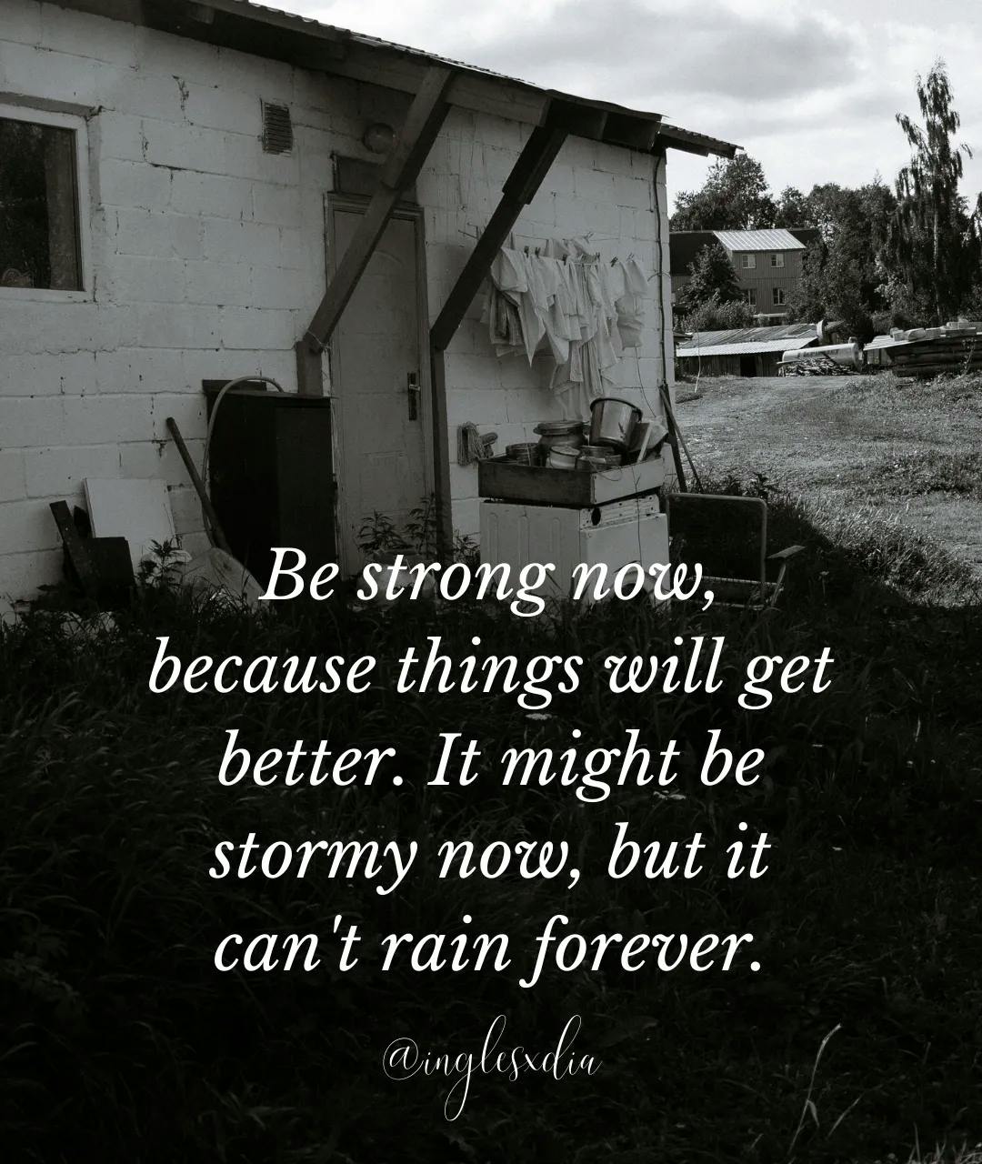 Frases motivadoras en inglés: Be strong now, because things will get better. It might be stormy now, but it can't rain forever.